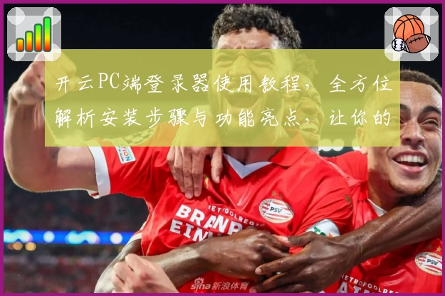 开云PC端登录器使用教程，全方位解析安装步骤与功能亮点，让你的操作更加高效便捷