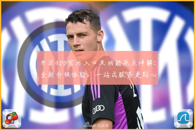 开云app官方入口及功能亮点详解：全新升级体验，一站式服务更贴心