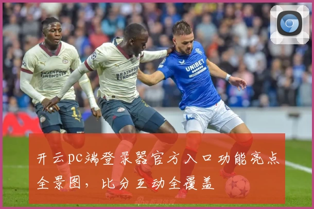 开云pc端登录器官方入口功能亮点全景图，比分互动全覆盖