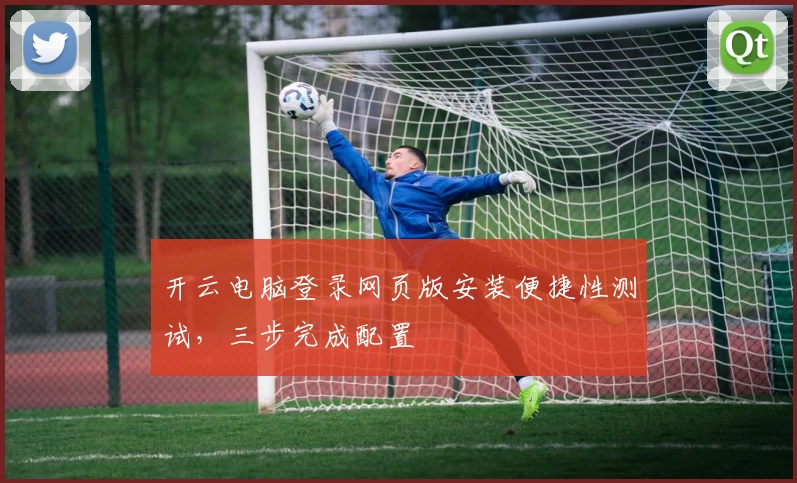 开云电脑登录网页版安装便捷性测试，三步完成配置