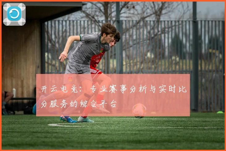 开云电竞：专业赛事分析与实时比分服务的综合平台