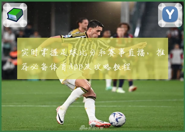 实时掌握足球比分和赛事直播，推荐必备体育App及攻略教程