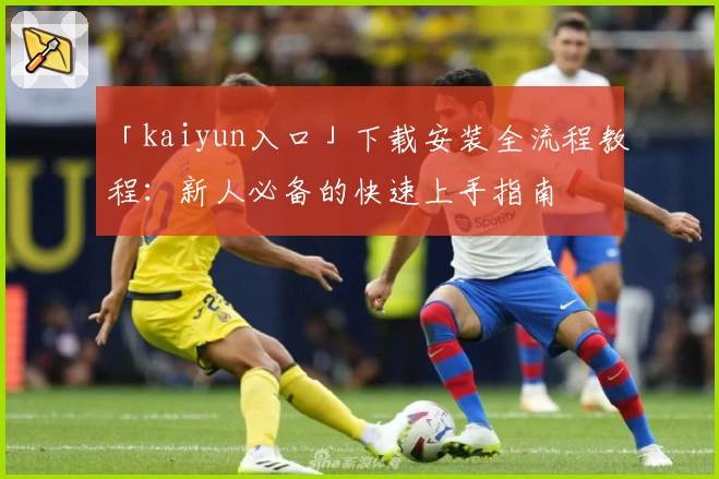 「kaiyun入口」下载安装全流程教程：新人必备的快速上手指南