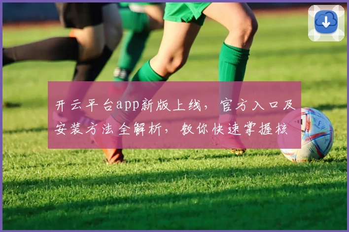 开云平台app新版上线，官方入口及安装方法全解析，教你快速掌握核心功能与使用技巧