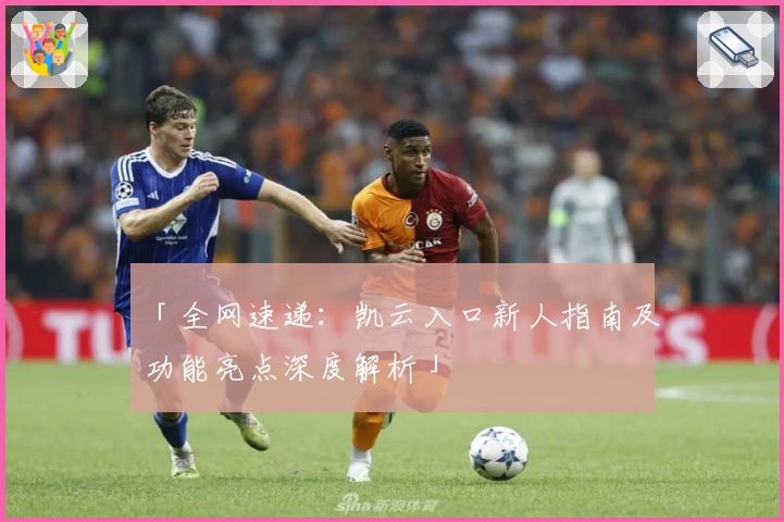 「全网速递：凯云入口新人指南及功能亮点深度解析」