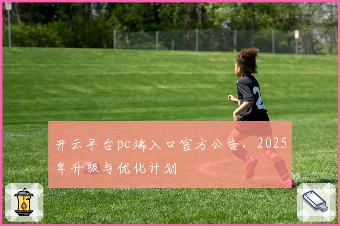 开云平台pc端入口官方公告，2025年升级与优化计划