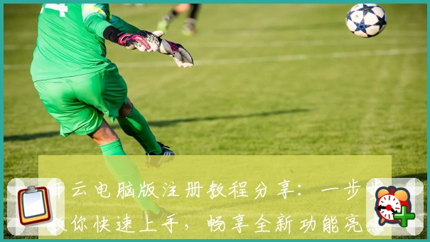 开云电脑版注册教程分享：一步步教你快速上手，畅享全新功能亮点体验