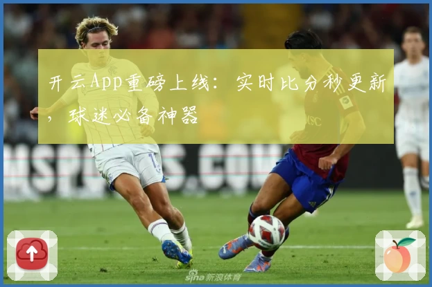 开云App重磅上线：实时比分秒更新，球迷必备神器
