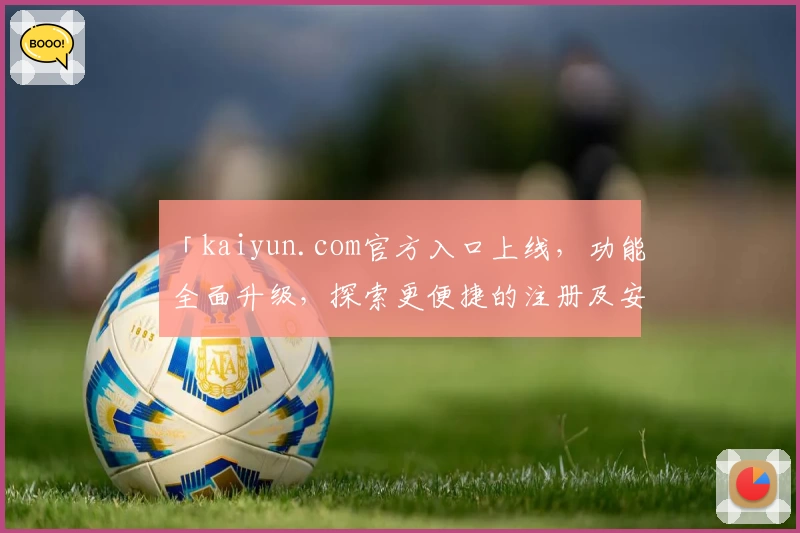 「kaiyun.com官方入口上线，功能全面升级，探索更便捷的注册及安装教程」