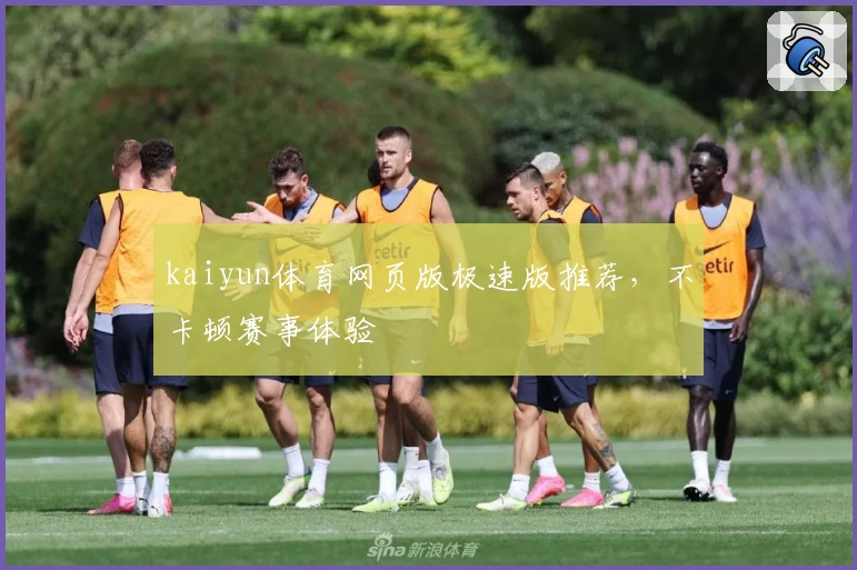 kaiyun体育网页版极速版推荐，不卡顿赛事体验