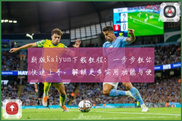 新版Kaiyun下载教程：一步步教你快速上手，解锁更多实用功能与便捷体验