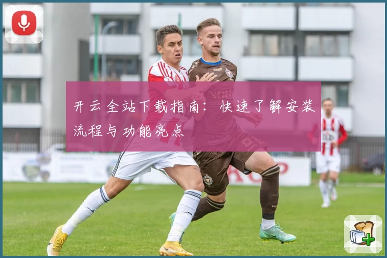 开云全站下载指南：快速了解安装流程与功能亮点