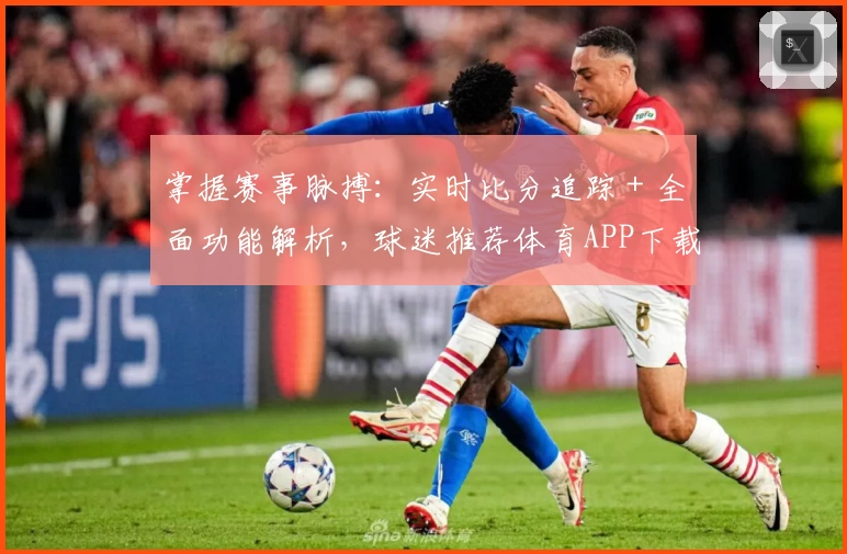 掌握赛事脉搏:实时比分追踪+全面功能解析,球迷推荐体育APP下载