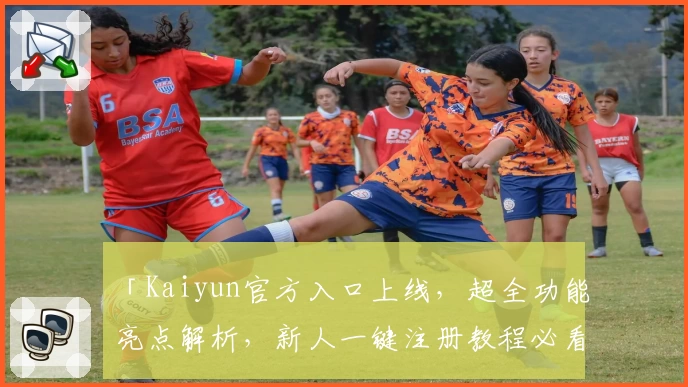 「Kaiyun官方入口上线，超全功能亮点解析，新人一键注册教程必看」