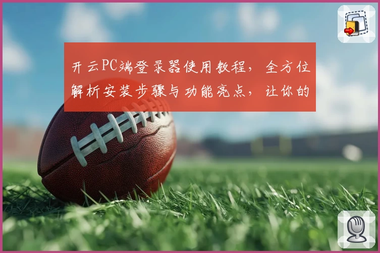 开云PC端登录器使用教程，全方位解析安装步骤与功能亮点，让你的操作更加高效便捷
