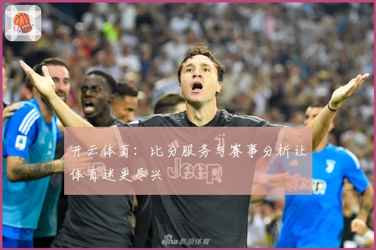 开云体育：比分服务与赛事分析让体育迷更尽兴