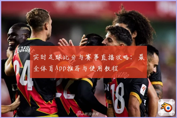 实时足球比分与赛事直播攻略：最全体育App推荐与使用教程