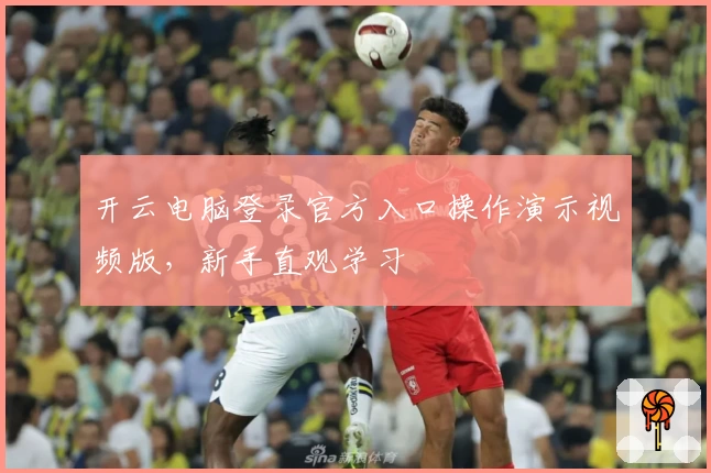 开云电脑登录官方入口操作演示视频版,新手直观学习