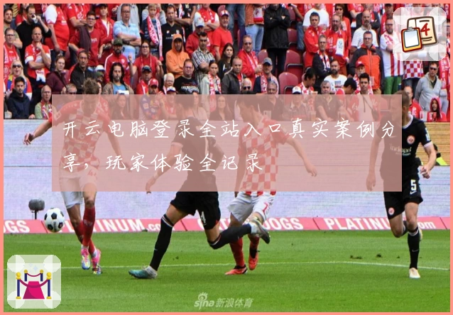 开云电脑登录全站入口真实案例分享，玩家体验全记录