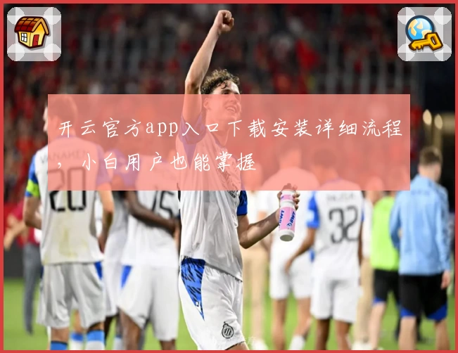 开云官方app入口下载安装详细流程，小白用户也能掌握