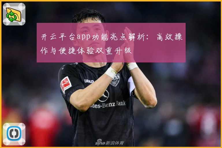 开云平台app功能亮点解析：高效操作与便捷体验双重升级