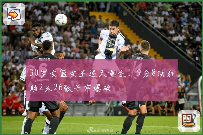 30岁女篮女王逆天重生！9分8助狂助2米26张子宇爆砍