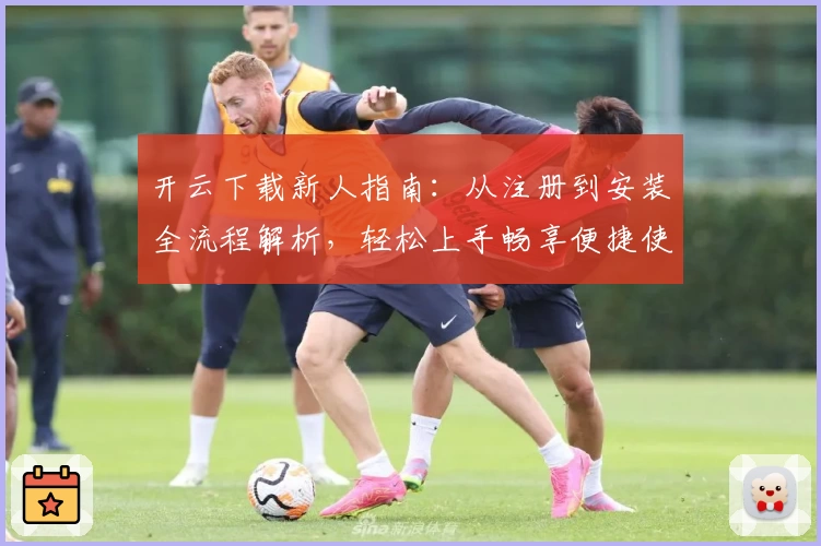 开云下载新人指南：从注册到安装全流程解析，轻松上手畅享便捷使用体验