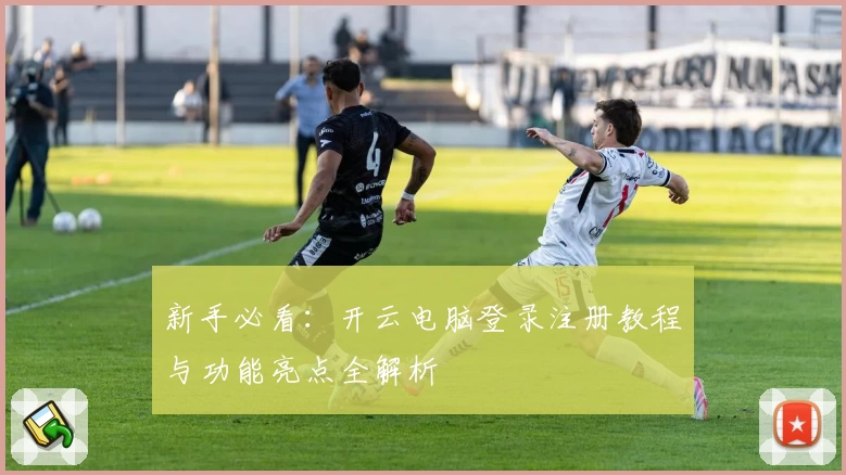 新手必看：开云电脑登录注册教程与功能亮点全解析