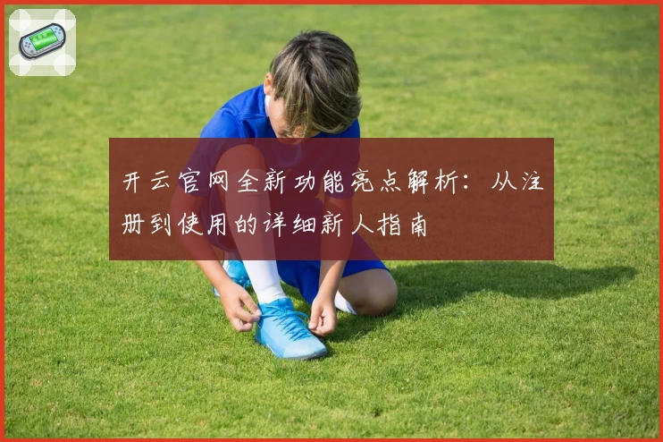 开云官网全新功能亮点解析：从注册到使用的详细新人指南