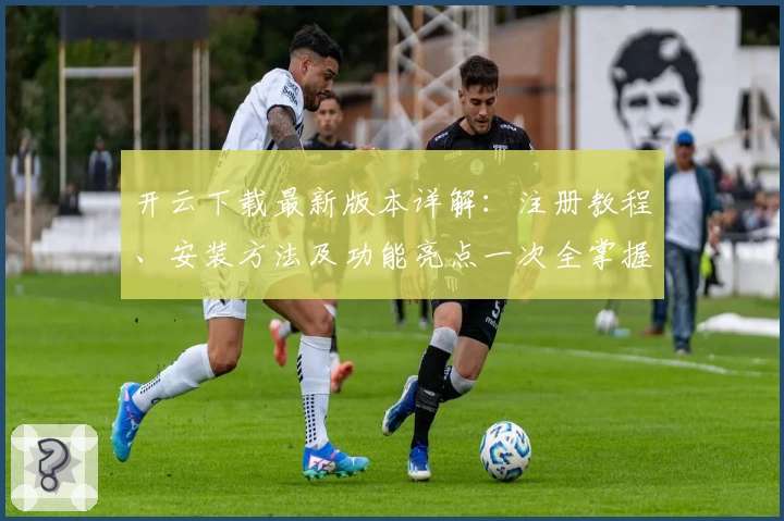 开云下载最新版本详解:注册教程、安装方法及功能亮点一次全掌握