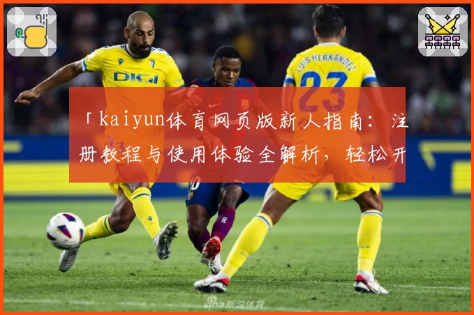 「kaiyun体育网页版新人指南：注册教程与使用体验全解析，轻松开启掌上运动新体验」
