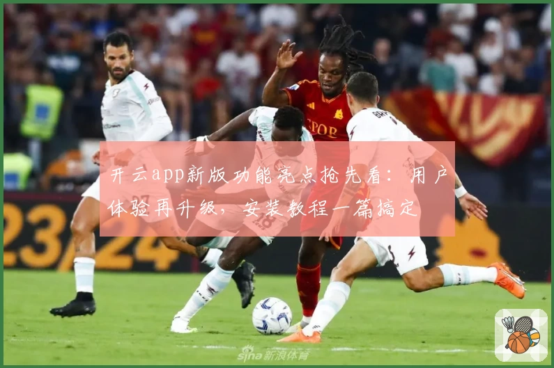 开云app新版功能亮点抢先看：用户体验再升级，安装教程一篇搞定
