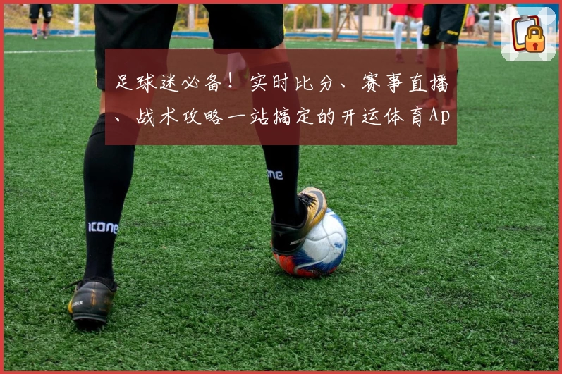 足球迷必备！实时比分、赛事直播、战术攻略一站搞定的开运体育App