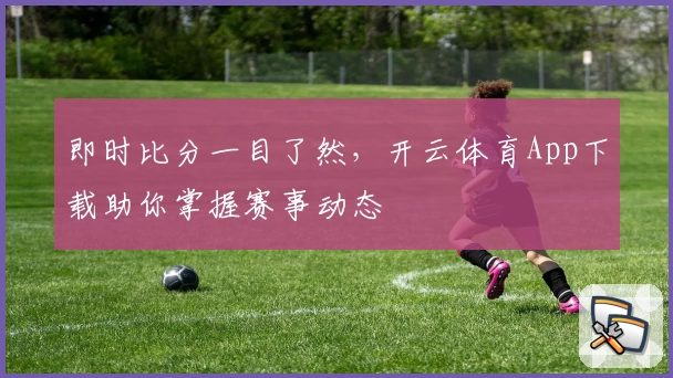 即时比分一目了然,开云体育App下载助你掌握赛事动态