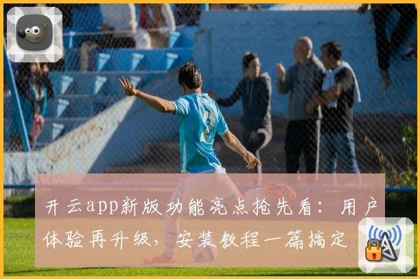 开云app新版功能亮点抢先看：用户体验再升级，安装教程一篇搞定