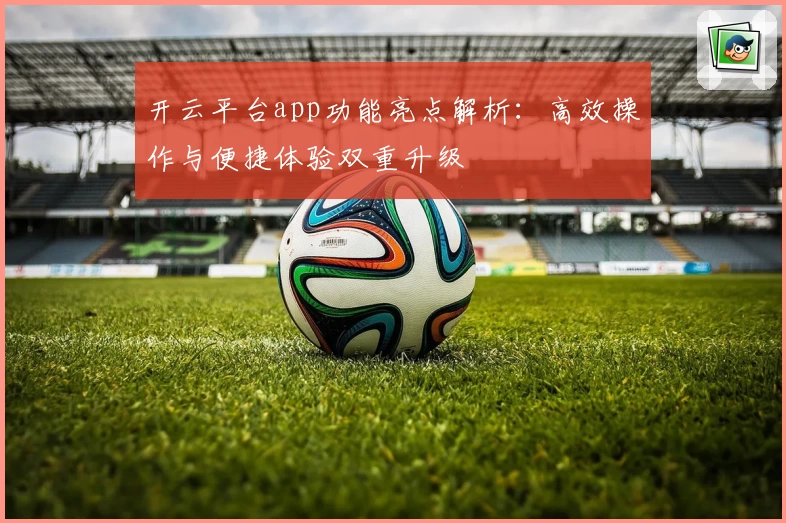 开云平台app功能亮点解析：高效操作与便捷体验双重升级