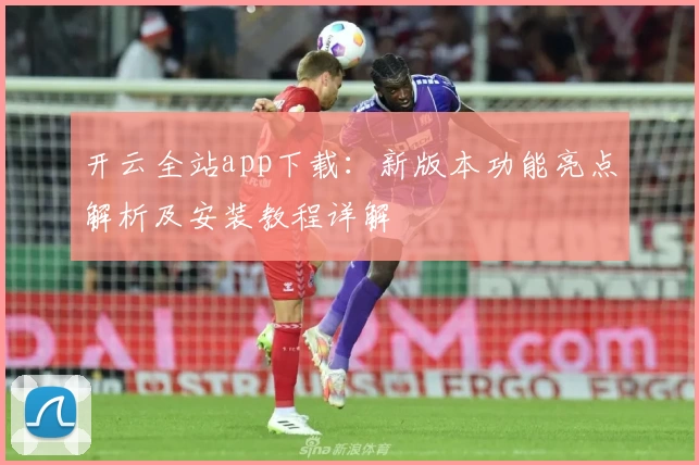 开云全站app下载：新版本功能亮点解析及安装教程详解