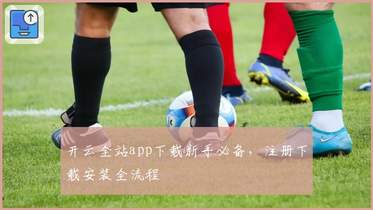 开云全站app下载新手必备，注册下载安装全流程