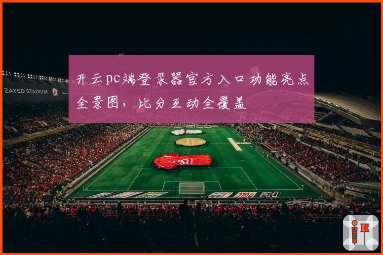 开云pc端登录器官方入口功能亮点全景图，比分互动全覆盖