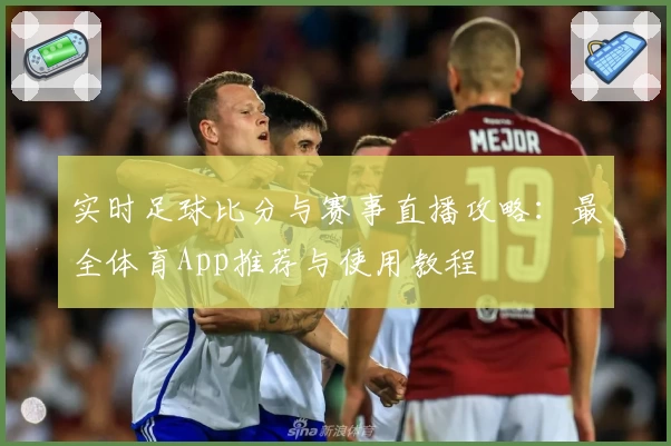 实时足球比分与赛事直播攻略：最全体育App推荐与使用教程