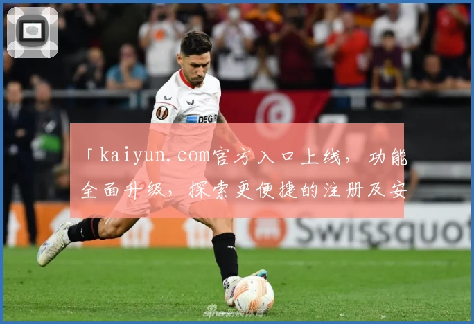 「kaiyun.com官方入口上线，功能全面升级，探索更便捷的注册及安装教程」