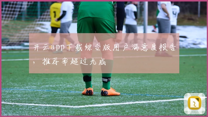 开云app下载综合版用户满意度报告，推荐率超过九成