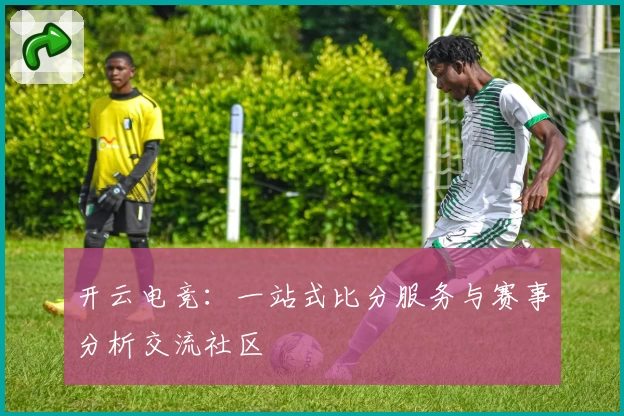 开云电竞:一站式比分服务与赛事分析交流社区
