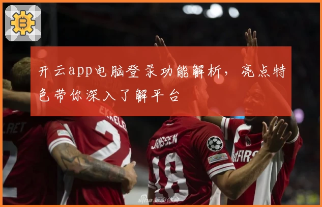 开云app电脑登录功能解析，亮点特色带你深入了解平台
