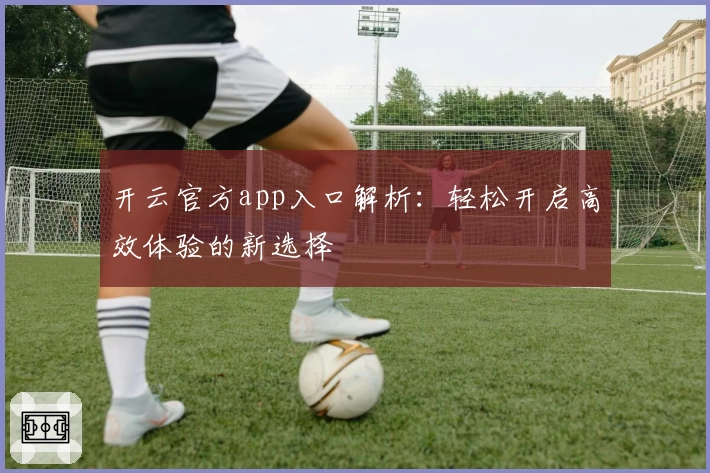 开云官方app入口解析：轻松开启高效体验的新选择