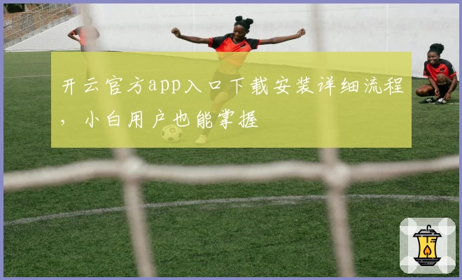 开云官方app入口下载安装详细流程，小白用户也能掌握