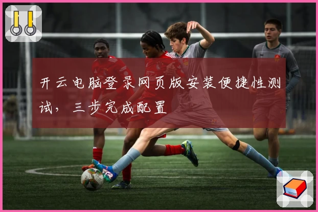 开云电脑登录网页版安装便捷性测试，三步完成配置