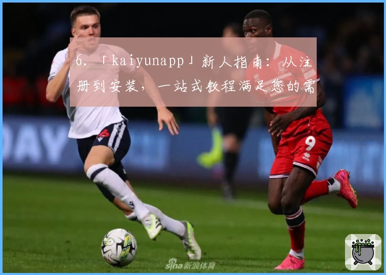 6. 「kaiyunapp」新人指南：从注册到安装，一站式教程满足您的需求
