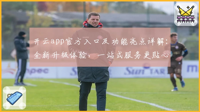 开云app官方入口及功能亮点详解：全新升级体验，一站式服务更贴心