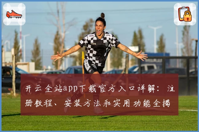 开云全站app下载官方入口详解：注册教程、安装方法和实用功能全揭秘